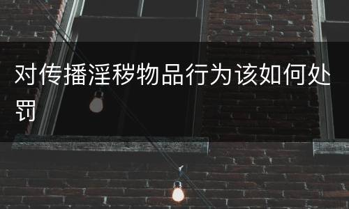 对传播淫秽物品行为该如何处罚