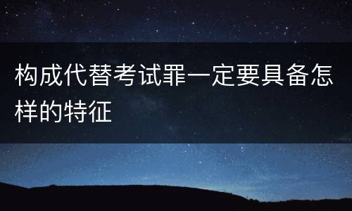 构成代替考试罪一定要具备怎样的特征