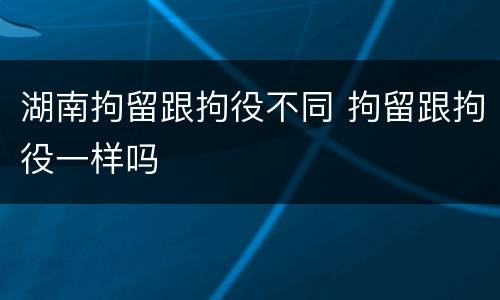 湖南拘留跟拘役不同 拘留跟拘役一样吗