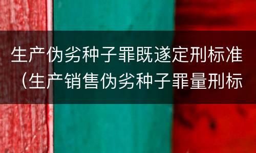 生产伪劣种子罪既遂定刑标准（生产销售伪劣种子罪量刑标准）