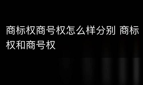 商标权商号权怎么样分别 商标权和商号权