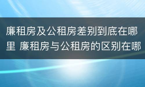 廉租房及公租房差别到底在哪里 廉租房与公租房的区别在哪里