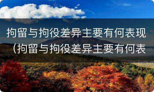 拘留与拘役差异主要有何表现（拘留与拘役差异主要有何表现呢）