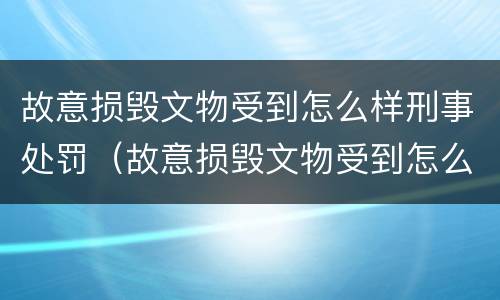 故意损毁文物受到怎么样刑事处罚（故意损毁文物受到怎么样刑事处罚呢）