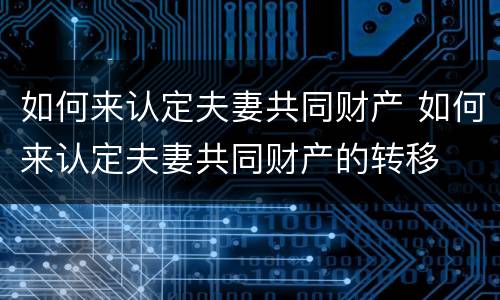 如何来认定夫妻共同财产 如何来认定夫妻共同财产的转移