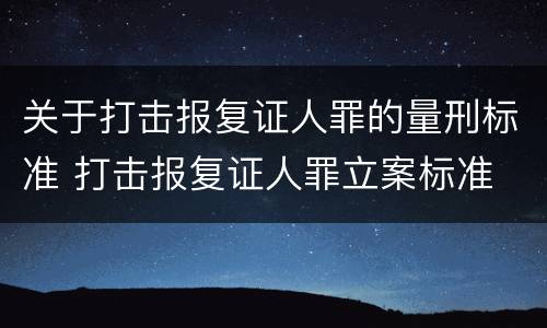 关于打击报复证人罪的量刑标准 打击报复证人罪立案标准