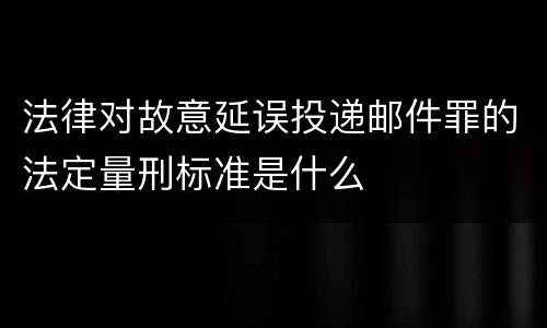 法律对故意延误投递邮件罪的法定量刑标准是什么
