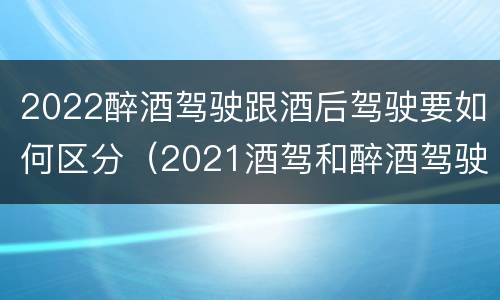 2022醉酒驾驶跟酒后驾驶要如何区分（2021酒驾和醉酒驾驶的标准）