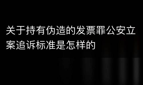 关于持有伪造的发票罪公安立案追诉标准是怎样的