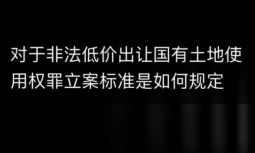 对于非法低价出让国有土地使用权罪立案标准是如何规定