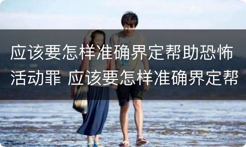 应该要怎样准确界定帮助恐怖活动罪 应该要怎样准确界定帮助恐怖活动罪犯