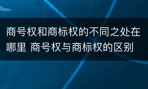 商号权和商标权的不同之处在哪里 商号权与商标权的区别