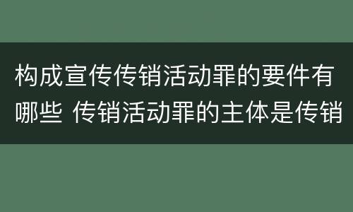 构成宣传传销活动罪的要件有哪些 传销活动罪的主体是传销活动的