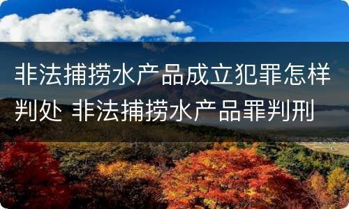 非法捕捞水产品成立犯罪怎样判处 非法捕捞水产品罪判刑
