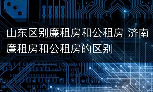 山东区别廉租房和公租房 济南廉租房和公租房的区别