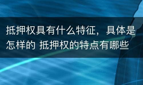 抵押权具有什么特征，具体是怎样的 抵押权的特点有哪些