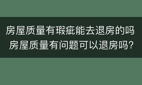 房屋质量有瑕疵能去退房的吗 房屋质量有问题可以退房吗?