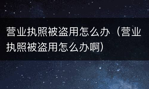 营业执照被盗用怎么办（营业执照被盗用怎么办啊）