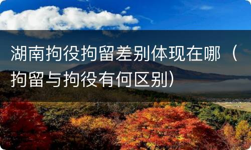 湖南拘役拘留差别体现在哪（拘留与拘役有何区别）