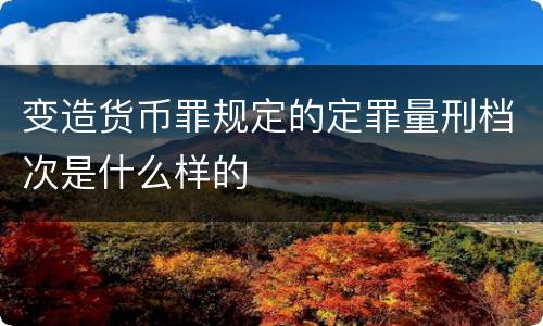 变造货币罪规定的定罪量刑档次是什么样的