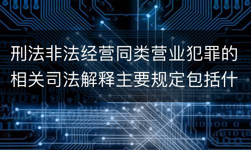 刑法非法经营同类营业犯罪的相关司法解释主要规定包括什么