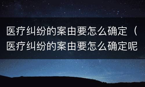 医疗纠纷的案由要怎么确定（医疗纠纷的案由要怎么确定呢）