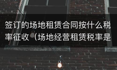 签订的场地租赁合同按什么税率征收（场地经营租赁税率是）