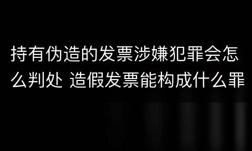 持有伪造的发票涉嫌犯罪会怎么判处 造假发票能构成什么罪