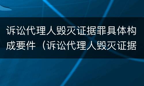 诉讼代理人毁灭证据罪具体构成要件（诉讼代理人毁灭证据罪具体构成要件是什么）