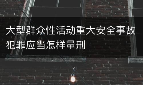 大型群众性活动重大安全事故犯罪应当怎样量刑
