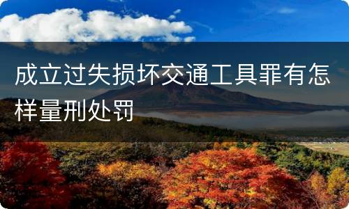 成立过失损坏交通工具罪有怎样量刑处罚