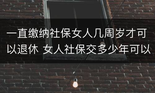 一直缴纳社保女人几周岁才可以退休 女人社保交多少年可以退休金
