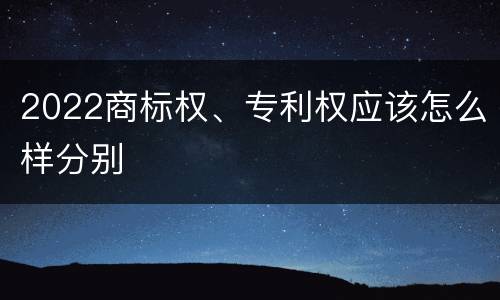 2022商标权、专利权应该怎么样分别