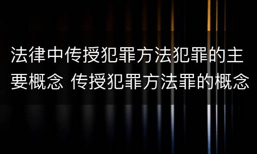 法律中传授犯罪方法犯罪的主要概念 传授犯罪方法罪的概念和特征