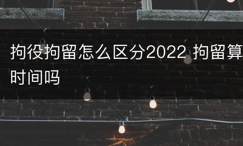 拘役拘留怎么区分2022 拘留算时间吗