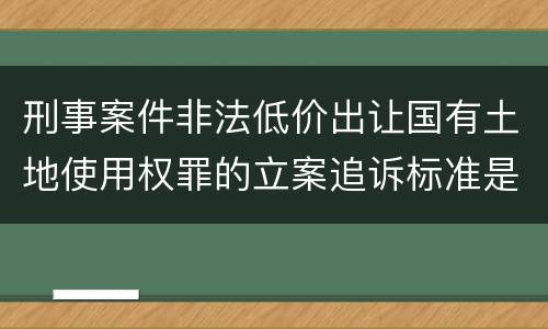 刑事案件非法低价出让国有土地使用权罪的立案追诉标准是怎么样规定