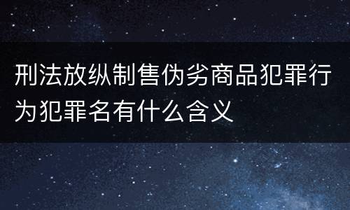 刑法放纵制售伪劣商品犯罪行为犯罪名有什么含义