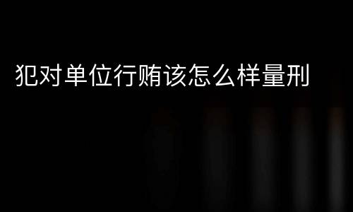 犯对单位行贿该怎么样量刑