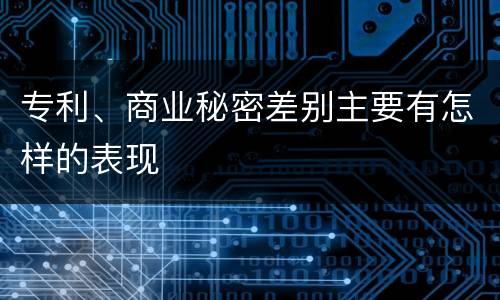 专利、商业秘密差别主要有怎样的表现