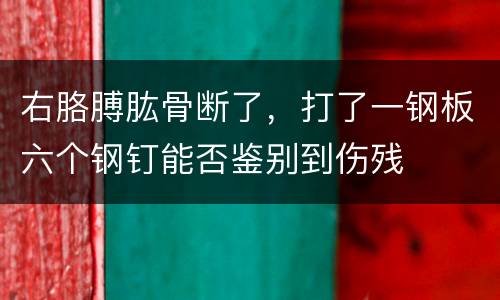 右胳膊肱骨断了，打了一钢板六个钢钉能否鉴别到伤残