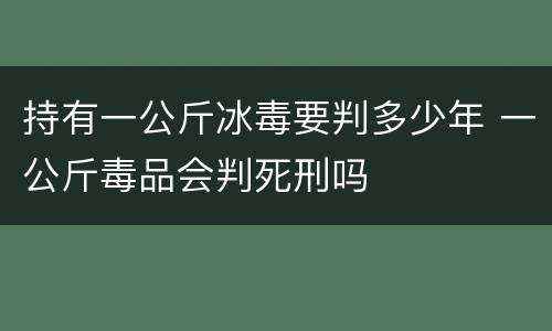 持有一公斤冰毒要判多少年 一公斤毒品会判死刑吗