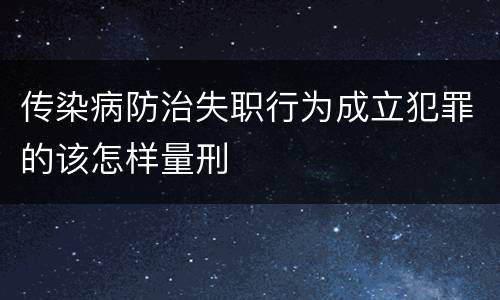 传染病防治失职行为成立犯罪的该怎样量刑