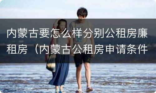 内蒙古要怎么样分别公租房廉租房（内蒙古公租房申请条件）