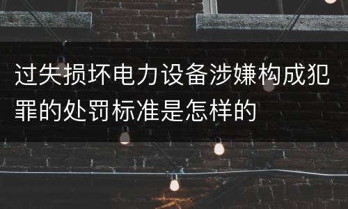 过失损坏电力设备涉嫌构成犯罪的处罚标准是怎样的