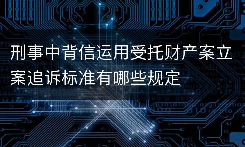 刑事中背信运用受托财产案立案追诉标准有哪些规定