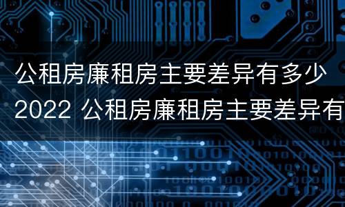 公租房廉租房主要差异有多少2022 公租房廉租房主要差异有多少2022年的