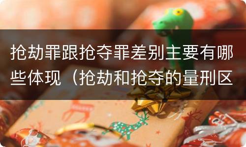 抢劫罪跟抢夺罪差别主要有哪些体现（抢劫和抢夺的量刑区别）