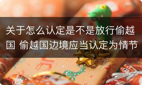 关于怎么认定是不是放行偷越国 偷越国边境应当认定为情节严重的情形是