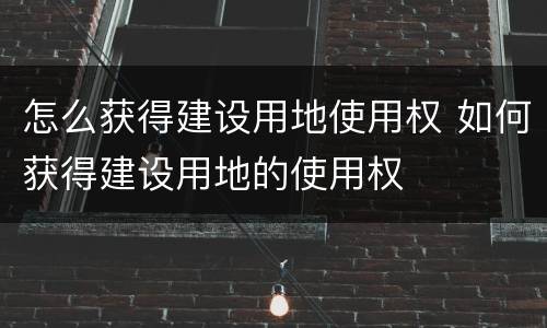 怎么获得建设用地使用权 如何获得建设用地的使用权
