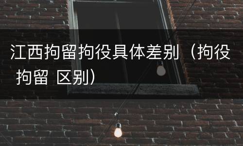 江西拘留拘役具体差别（拘役 拘留 区别）